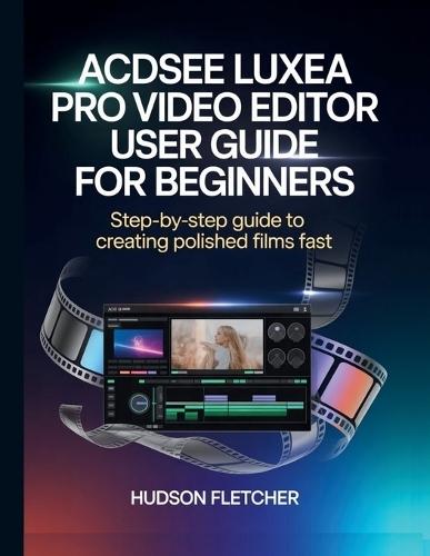 ACDSee Luxea Pro Video Editor User Guide for Beginners: Step-by-Step Guide to Creating Polished Films Fast