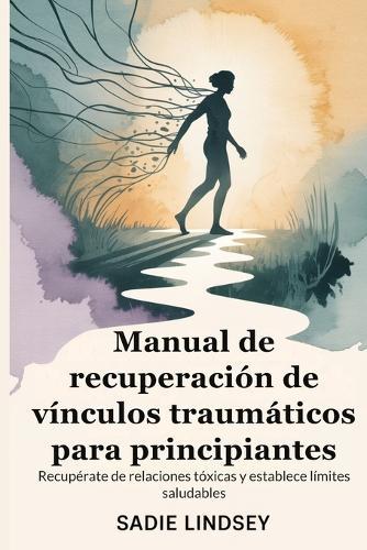 Manual de recuperación de vínculos traumáticos para principiantes: Recupérate de relaciones tóxicas y establece límites saludables