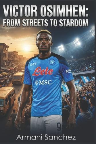 Victor Osimhen: FROM STREETS TO STARDOM: The Inspiring True Story of the Nigerian Striker Who Became Serie A Champion with Napoli, and Football's Most Dangerous Striker and Goal Scorer