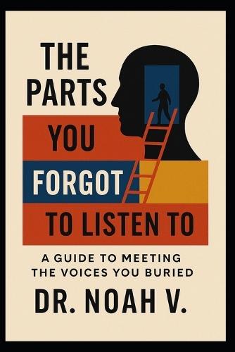 The Parts You Forgot to Listen To: A Guide to Meeting the Voices You Buried