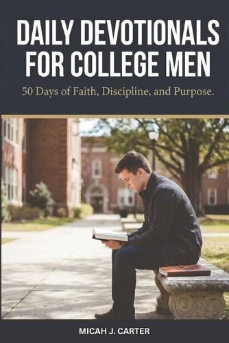 Daily Devotionals for College Men: 50 Days of Faith, Discipline, and Purpose for Young Men in College