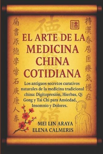 El Arte de la Medicina China Cotidiana: Los Antiguos Secretos Curativos Naturales de la Medicina Tradicional China: Digitopresión, Hierbas, Qi Gong y Tai Chi para Ansiedad, Insomnio y Dolores.
