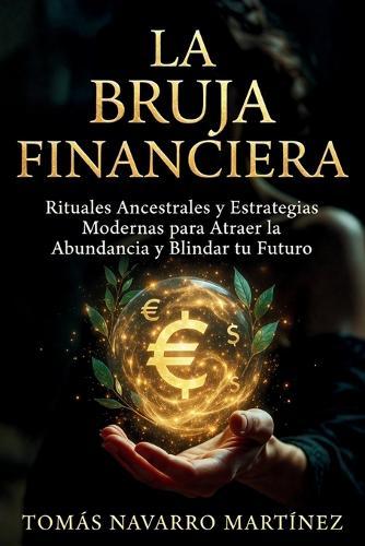 La Bruja Financiera: Rituales Ancestrales y Estrategias Modernas para Atraer la Abundancia y Blindar tu Futuro