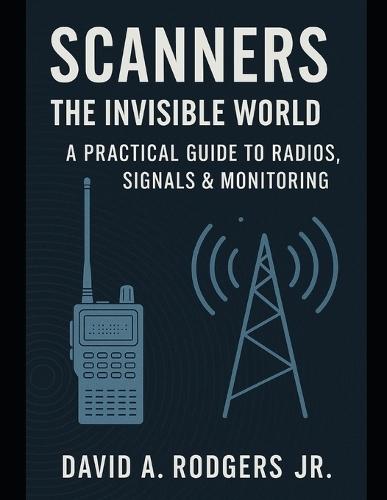 Scanners: The Invisible World - A Practical Guide to Radios, Signals & Monitoring