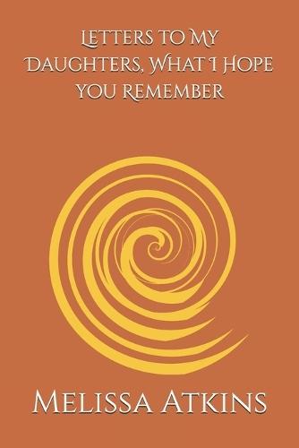 Letters to My Daughters, What I Hope you Remember: words for the days you need me most, a mothers reflections on life love and legacy