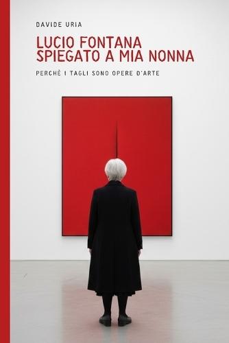 Lucio Fontana spiegato a mia nonna: Perchè i tagli sono opere d'arte (edizione con riproduzioni delle opere)
