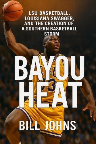 Bayou Heat: LSU Basketball, Louisiana Swagger, and the Creation of a Southern Basketball Storm
