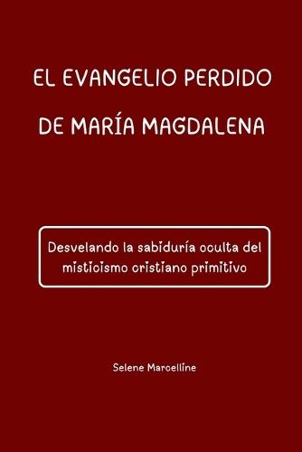 El Evangelio Perdido de María Magdalena: Desvelando la sabiduría oculta del misticismo cristiano primitivo