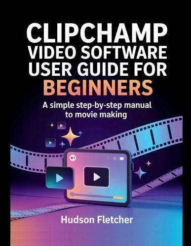 Clipchamp Video Software User Guide for Beginners: A Simple Step-by-Step Manual to Movie Making