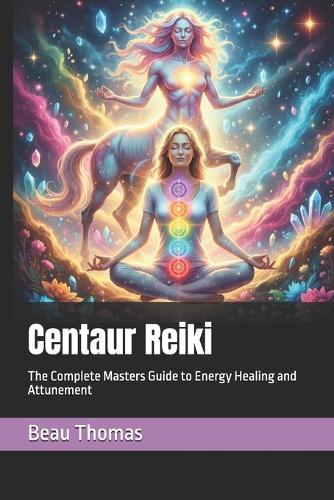 Centaur Reiki: The Complete Masters Guide to Energy Healing and Attunement