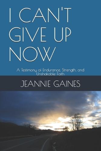 I Can't Give Up Now: A Testimony of Endurance, Strength, and Unshakable Faith