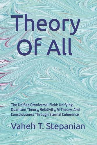 Theory Of All: The Unified Omniversal Field: Unifying Quantum Theory, Relativity, M Theory, And Consciousness Through Eternal Coherence