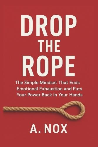 Drop the Rope: The Simple Mindset That Ends Emotional Exhaustion and Puts Your Power Back in Your Hands
