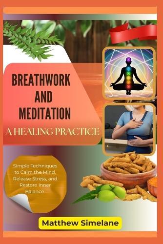 Breathwork And Meditation: A Healing Practice: Simple Techniques to Calm the Mind, Release Stress, and Restore Inner Balance