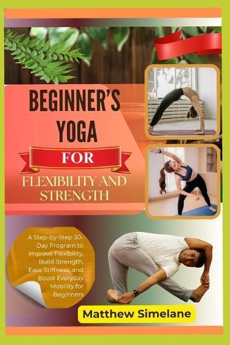 Beginner's Yoga For Flexibility And Strength: A Step-by-Step 30-Day Program to Improve Flexibility, Build Strength, Ease Stiffness, and Boost Everyday Mobility for Beginners