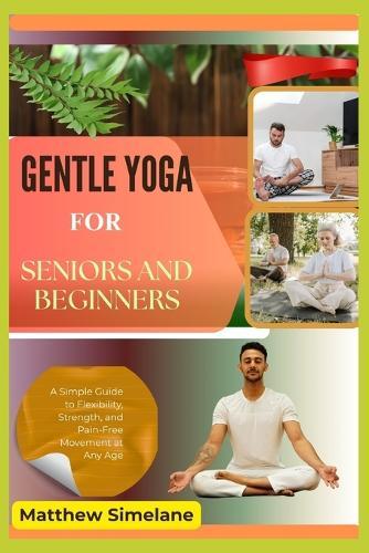 Gentle Yoga for Seniors and Beginners: A Simple Guide to Flexibility, Strength, and Pain-Free Movement at Any Age
