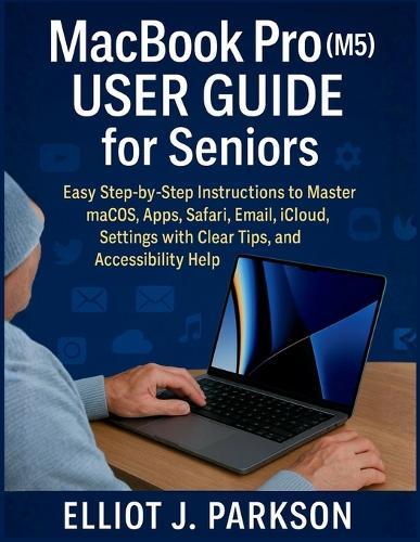 MacBook Pro (M5) User Guide for Seniors: Easy Step-by-Step Instructions to Master macOS, Apps, Safari, Email, iCloud, Settings with Clear Tips, and Accessibility Help