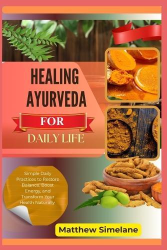 Healing Ayurveda For Daily Life: Simple Daily Practices to Restore Balance, Boost Energy, and Transform Your Health Naturally