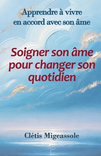 Soigner son âme pour changer son quotidien: Apprendre à vivre en accord avec son âme