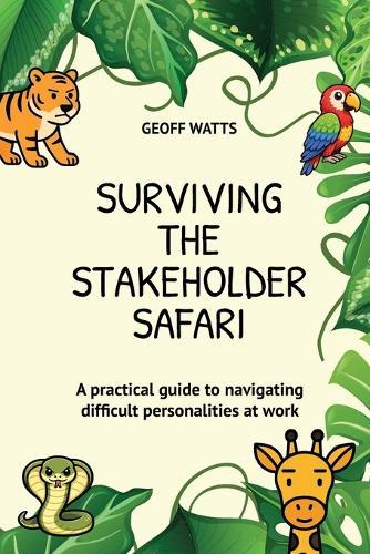 Surviving The Stakeholder Safari: A practical guide to navigating difficult personalities at work