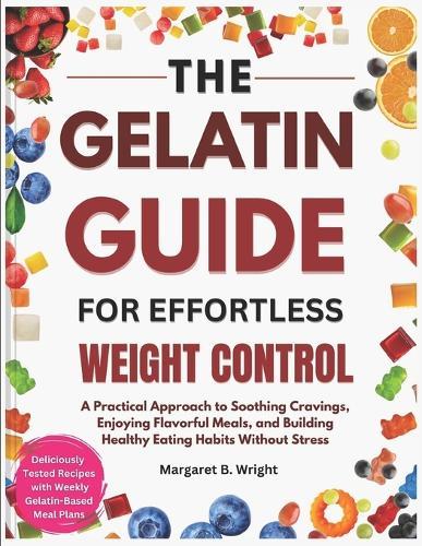 The Gelatin Guide for Effortless Weight Control: A Practical Approach to Soothing Cravings, Enjoying Flavorful Meals, and Building Healthy Eating Habits Without Stress