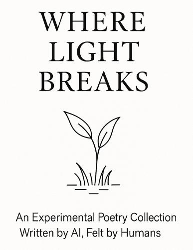 Where Light Breaks: An Experimental Poetry Collection Written by AI, Felt by Humans