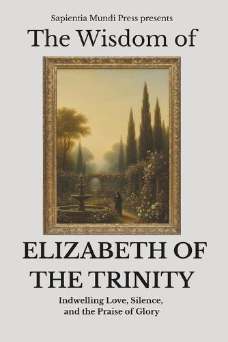 The Wisdom of Elizabeth of the Trinity: Indwelling Love, Silence, and the Praise of Glory