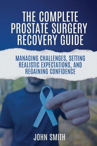 The Complete Prostate Surgery Recovery Guide: Managing Challenges, Setting Realistic Expectations, and Regaining Confidence