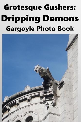 Grotesque Gushers: Dripping Demons: Gargoyle Photo Book