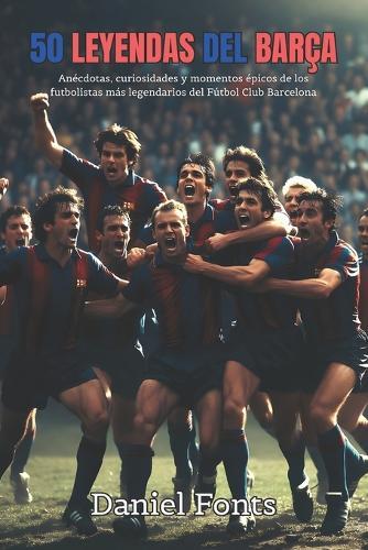 50 Leyendas del Barça: Anécdotas, curiosidades y momentos épicos de los futbolistas más legendarios del Fútbol Club Barcelona