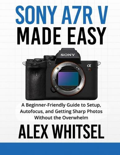 Sony a7R V Made Easy: A Beginner-Friendly Guide to Setup, Autofocus, and Getting Sharp Photos Without the Overwhelm