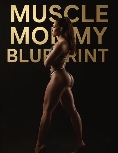 Muscle Mommy Blueprint: Build Curves, Strength, and Feminine Power Through Smart Training, Nutrition, and Muscle Growth