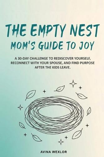 The Empty Nest Mom's Guide to Joy: A 30-Day Challenge to Rediscover Yourself, Reconnect with Your Spouse, and Find Purpose After the Kids Leave