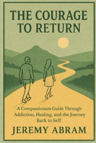 The Courage to Return: A Compassionate Guide Through Addiction, Healing, and the Journey Back to Self