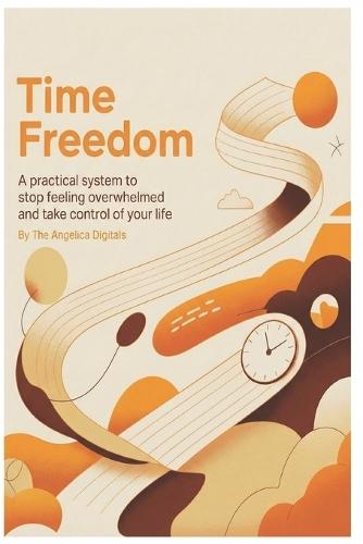 Time Freedom: A practical system to stop feeling overwhelmed and take control of your life