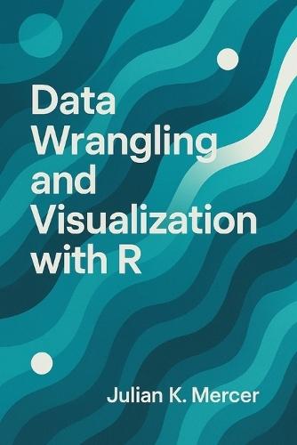 Data Wrangling and Visualization with R: A Comprehensive Guide: Cleaning, Transforming, and Visualizing Real-World Data Using the Tidyverse