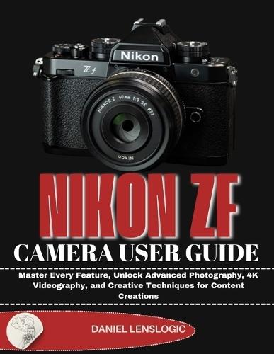 NIKON Zf CAMERA USER GUIDE: Master Every Feature, Unlock Advanced Photography, 4K Videography, and Creative Techniques for Content Creations