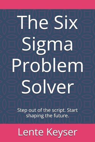 The Six Sigma Problem Solver: Step out of the script. Start shaping the future.