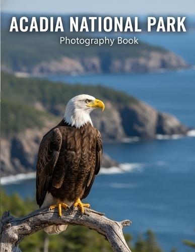 Acadia National Park Photography Book: Discover Acadia's Majesty: A Photographer's Essential Guide To Maine's Coastal Wonders