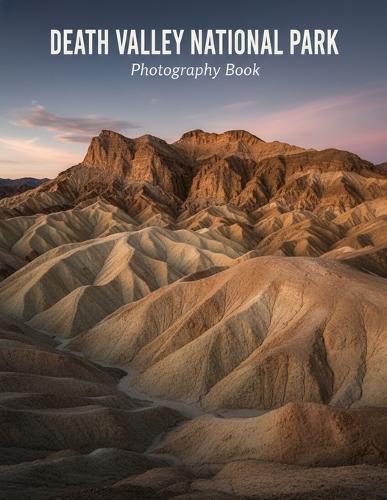 Death Valley National Park Photography Book: Discover The Stunning Landscapes And Hidden Gems Of Death Valley National Park Through Breathtaking Photography