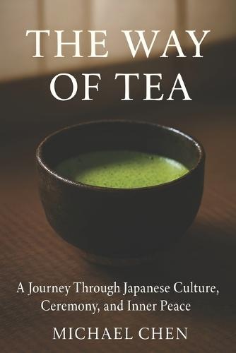 The Way of Tea: A Journey Through Japanese Culture, Ceremony, and Inner Peace: The Complete Guide to Mindfulness, Matcha & the Ancient Art of Chanoyu