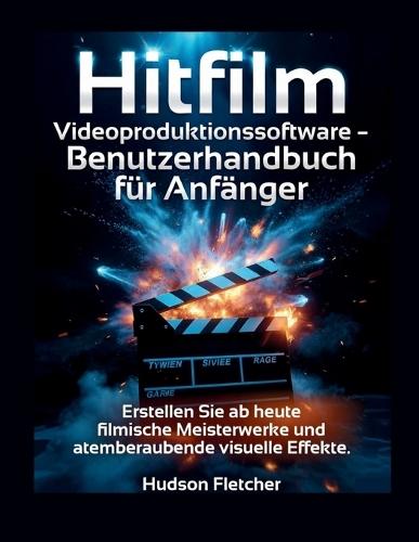 Hitfilm Videoproduktionssoftware - Benutzerhandbuch für Anfänger: Erstellen Sie ab heute filmische Meisterwerke und atemberaubende visuelle Effekte.