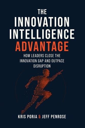 The Innovation Intelligence Advantage: How Leaders Close the Innovation Gap and Outpace Disruption