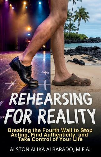 Rehearsing for Reality: Breaking the Fourth Wall to Stop Acting, Find Authenticity, and Take Control of Your Life
