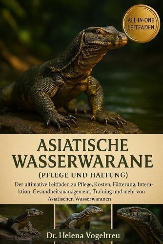 Asiatische Wasserwarane (Pflege und Haltung): Der Ultimative Leitfaden Zur Pflege, Kosten, Fütterung, Interaktion, Pflege, Gesundheits-Training Und Mehr Von Asiatischen Wasserwachen