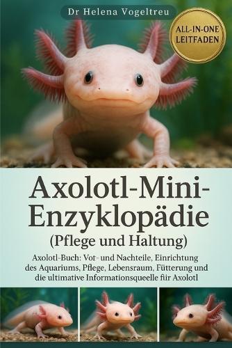Axolotl-Mini-Enzyklopädie (Pflege und Haltung): Axolotl-Buch: Vor- und Nachteile, Einrichtung des Aquariums, Pflege, Lebensraum, Fütterung und die ultimative Informationsquelle für Axolotl