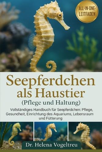 Rückenschwimmer-Seepferdchen als Haustier (Pflege und Haltung): Vollständiges Handbuch für Seepferdchen: Pflege, Gesundheit, Einrichtung des Aquariums, Lebensraum und Fütterung