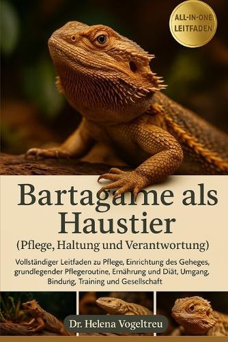 Bartagame als Haustier - Pflege, Haltung und Verantwortung: Vollständiger Leitfaden zu Pflege, Einrichtung des Geheges, grundlegender Pflegeroutine, Ernährung und Diät, Umgang, Bindung, Training und Gesellschaft