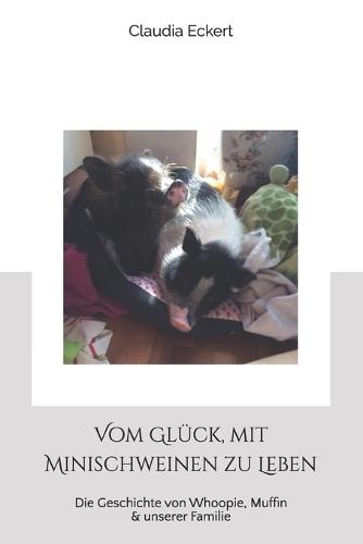 Vom Glück, mit Minischweinen zu Leben: Die Geschichte von Whoopie, Muffin & unserer Familie