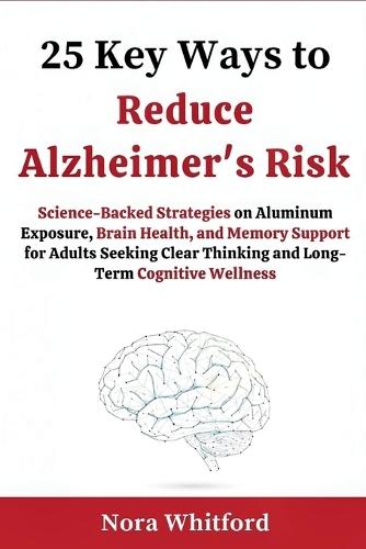 25 Key Ways to Reduce Alzheimer's Risk: Science-Backed Strategies on Aluminum Exposure, Brain Health, and Memory Support for Adults Seeking Clear Thinking and Long-Term Cognitive Wellness